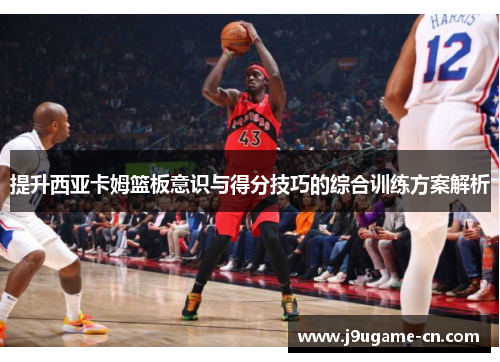 提升西亚卡姆篮板意识与得分技巧的综合训练方案解析