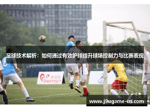 足球技术解析：如何通过有效护球提升球场控制力与比赛表现