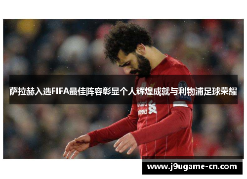 萨拉赫入选FIFA最佳阵容彰显个人辉煌成就与利物浦足球荣耀