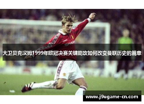 大卫贝克汉姆1999年欧冠决赛关键助攻如何改变曼联历史的篇章