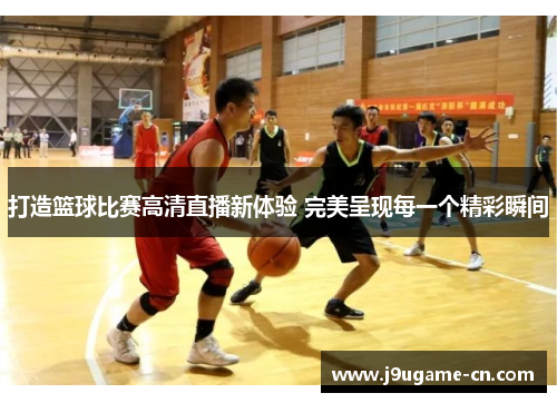 打造篮球比赛高清直播新体验 完美呈现每一个精彩瞬间