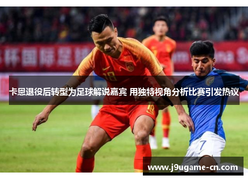 卡恩退役后转型为足球解说嘉宾 用独特视角分析比赛引发热议
