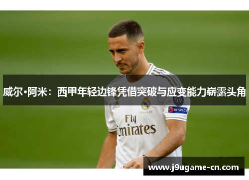 威尔·阿米：西甲年轻边锋凭借突破与应变能力崭露头角