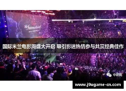 国际米兰电影周盛大开启 吸引影迷热情参与共赏经典佳作