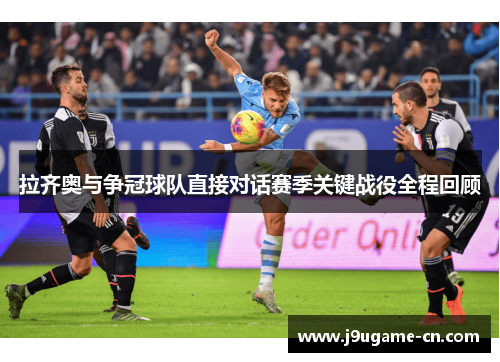 拉齐奥与争冠球队直接对话赛季关键战役全程回顾