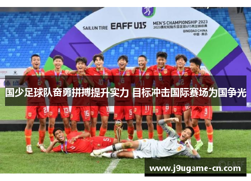 国少足球队奋勇拼搏提升实力 目标冲击国际赛场为国争光