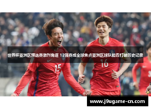 世界杯亚洲区预选赛激烈角逐 12强赛成全球焦点亚洲区球队能否打破历史记录