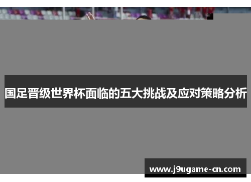 国足晋级世界杯面临的五大挑战及应对策略分析