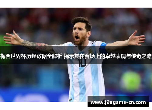 梅西世界杯历程数据全解析 揭示其在赛场上的卓越表现与传奇之路