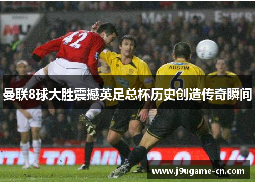 曼联8球大胜震撼英足总杯历史创造传奇瞬间