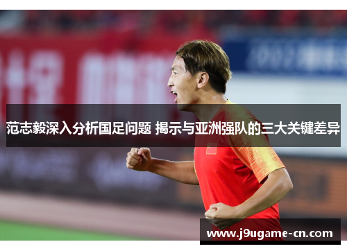 范志毅深入分析国足问题 揭示与亚洲强队的三大关键差异