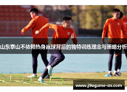 山东泰山不依赖热身赢球背后的独特训练理念与策略分析
