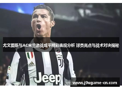 尤文图斯与AC米兰激战成平精彩表现分析 球员亮点与战术对决揭秘
